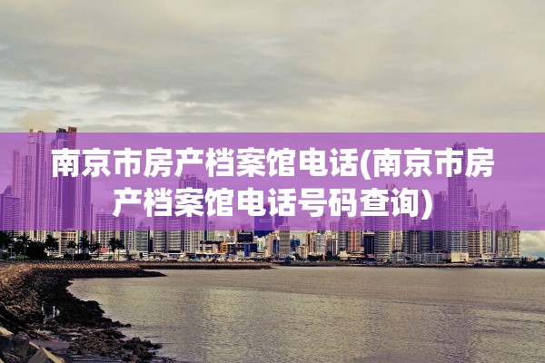 南京市房产档案馆电话(南京市房产档案馆电话号码查询)