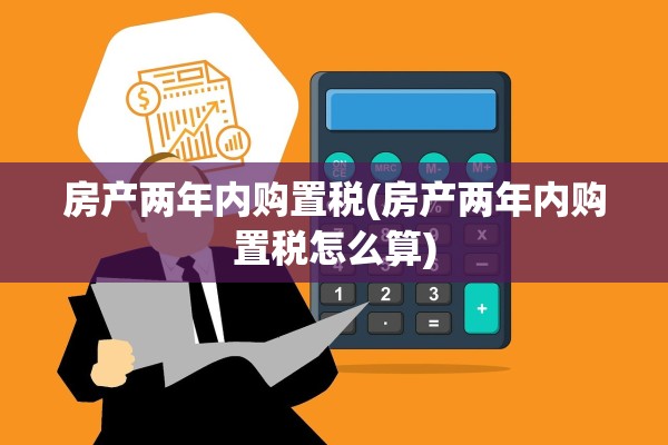 房产两年内购置税(房产两年内购置税怎么算)