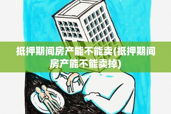 抵押期间房产能不能卖(抵押期间房产能不能卖掉)