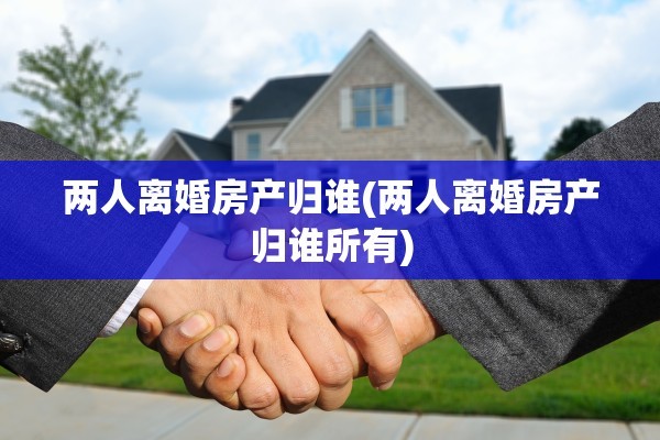 两人离婚房产归谁(两人离婚房产归谁所有)