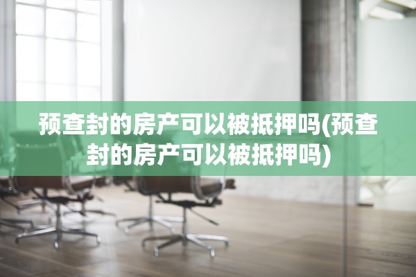 预查封的房产可以被抵押吗(预查封的房产可以被抵押吗)