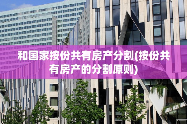 和国家按份共有房产分割(按份共有房产的分割原则)
