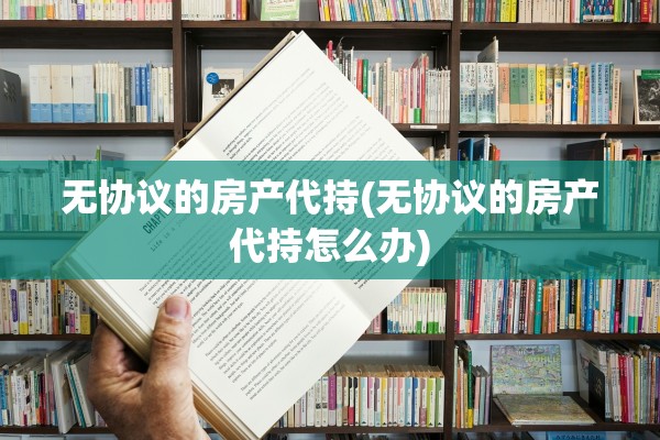 无协议的房产代持(无协议的房产代持怎么办)