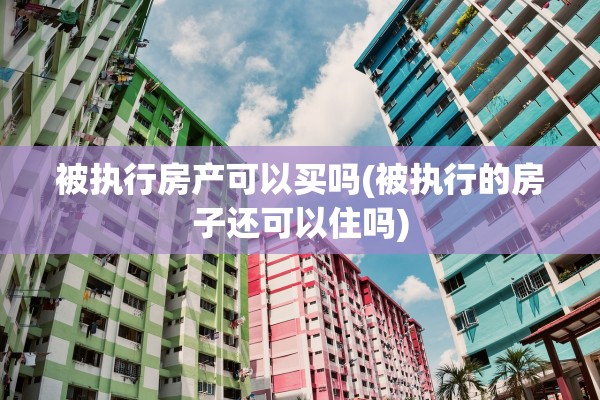被执行房产可以买吗(被执行的房子还可以住吗)