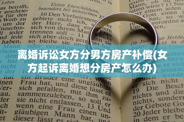 离婚诉讼女方分男方房产补偿(女方起诉离婚想分房产怎么办)