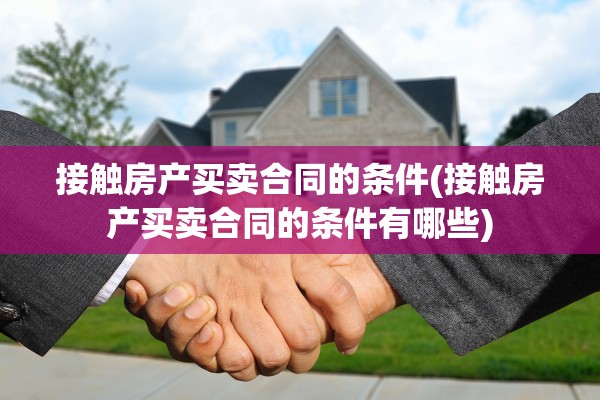 接触房产买卖合同的条件(接触房产买卖合同的条件有哪些)