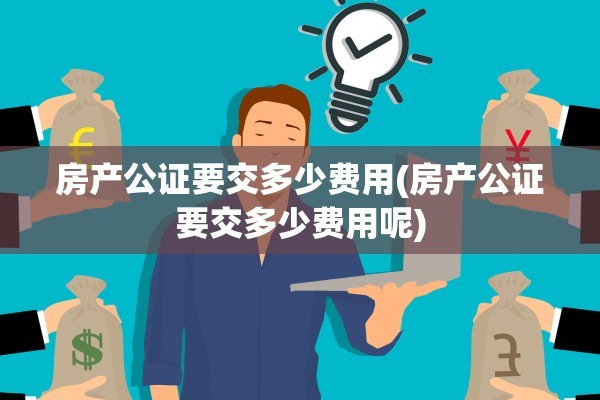 房产公证要交多少费用(房产公证要交多少费用呢)