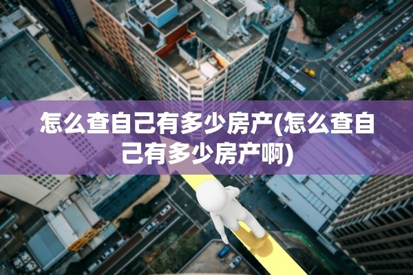 怎么查自己有多少房产(怎么查自己有多少房产啊)