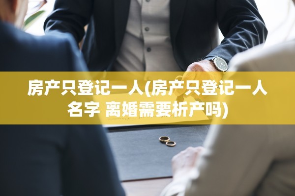 房产只登记一人(房产只登记一人名字 离婚需要析产吗)