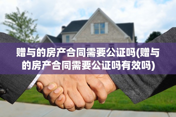 赠与的房产合同需要公证吗(赠与的房产合同需要公证吗有效吗)