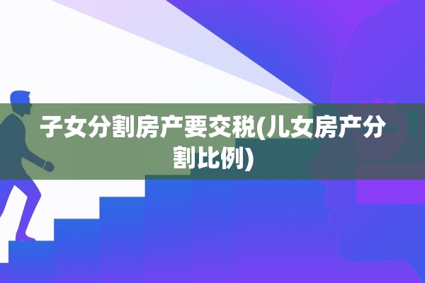 子女分割房产要交税(儿女房产分割比例)