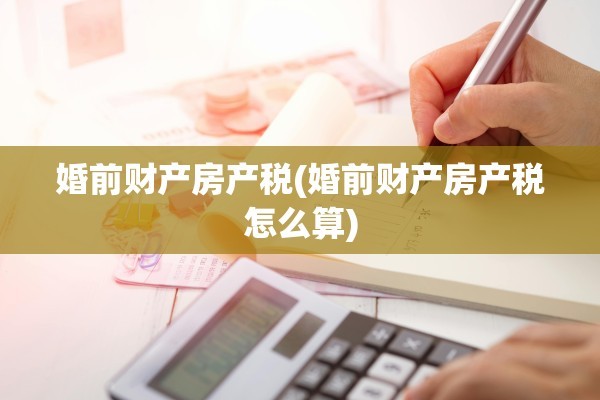 婚前财产房产税(婚前财产房产税怎么算)