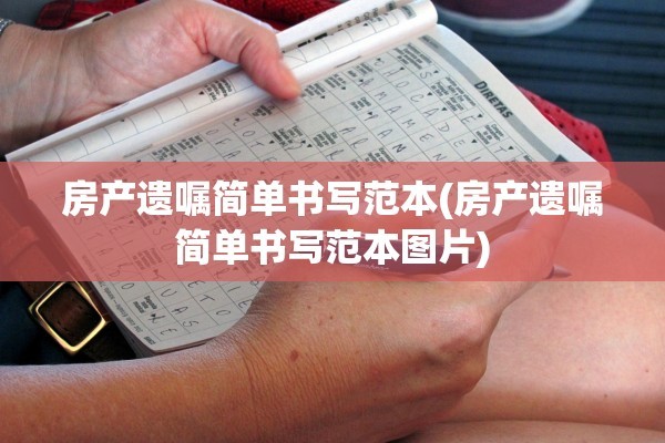 房产遗嘱简单书写范本(房产遗嘱简单书写范本图片)