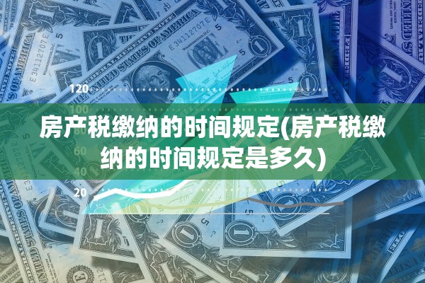 房产税缴纳的时间规定(房产税缴纳的时间规定是多久)