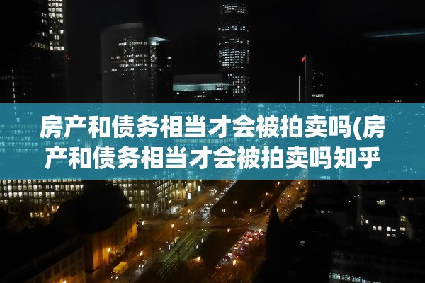 房产和债务相当才会被拍卖吗(房产和债务相当才会被拍卖吗知乎)