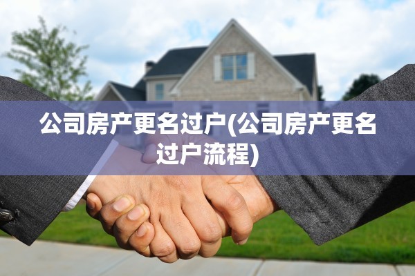公司房产更名过户(公司房产更名过户流程)