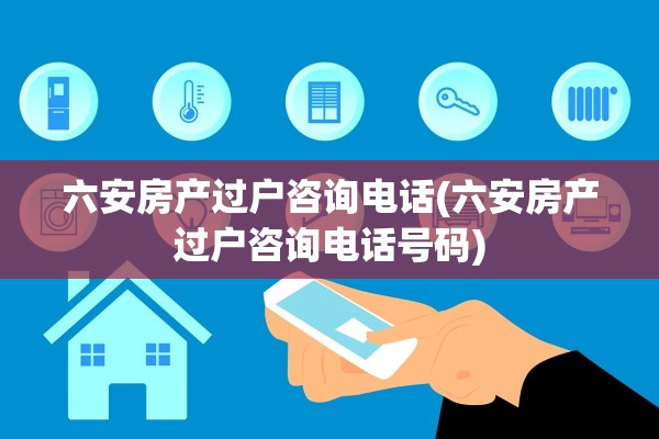 六安房产过户咨询电话(六安房产过户咨询电话号码)