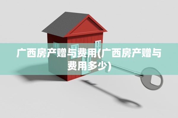 广西房产赠与费用(广西房产赠与费用多少)