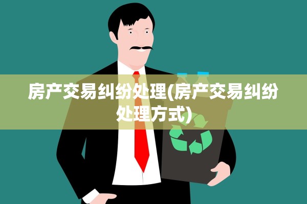 房产交易纠纷处理(房产交易纠纷处理方式)