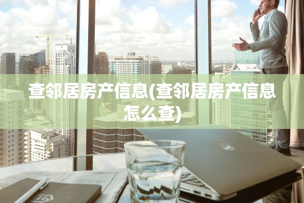 查邻居房产信息(查邻居房产信息怎么查)