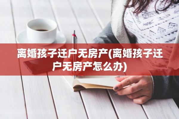 离婚孩子迁户无房产(离婚孩子迁户无房产怎么办)
