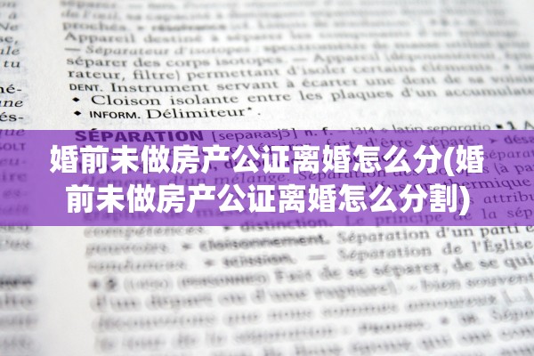 婚前未做房产公证离婚怎么分(婚前未做房产公证离婚怎么分割)