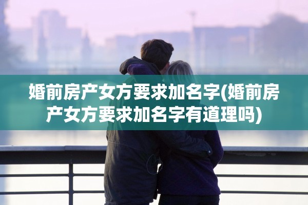 婚前房产女方要求加名字(婚前房产女方要求加名字有道理吗)