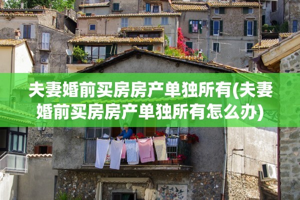 夫妻婚前买房房产单独所有(夫妻婚前买房房产单独所有怎么办)