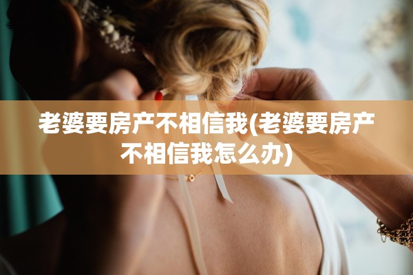 老婆要房产不相信我(老婆要房产不相信我怎么办)