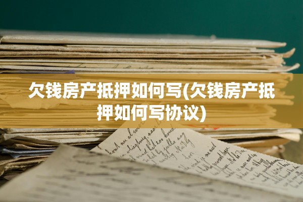 欠钱房产抵押如何写(欠钱房产抵押如何写协议)