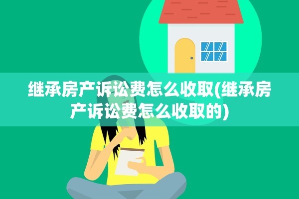 继承房产诉讼费怎么收取(继承房产诉讼费怎么收取的)