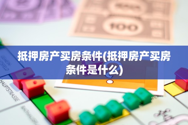 抵押房产买房条件(抵押房产买房条件是什么)