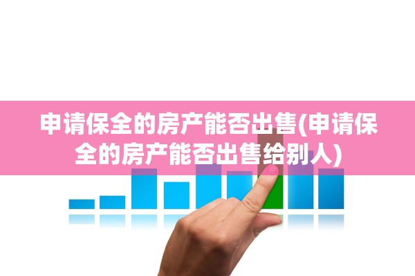 申请保全的房产能否出售(申请保全的房产能否出售给别人)