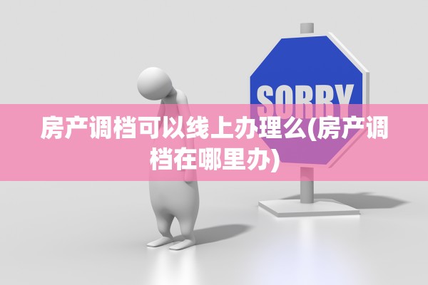房产调档可以线上办理么(房产调档在哪里办)