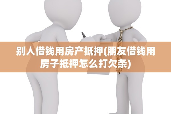 别人借钱用房产抵押(朋友借钱用房子抵押怎么打欠条)