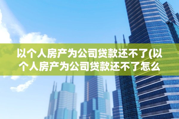 以个人房产为公司贷款还不了(以个人房产为公司贷款还不了怎么办)