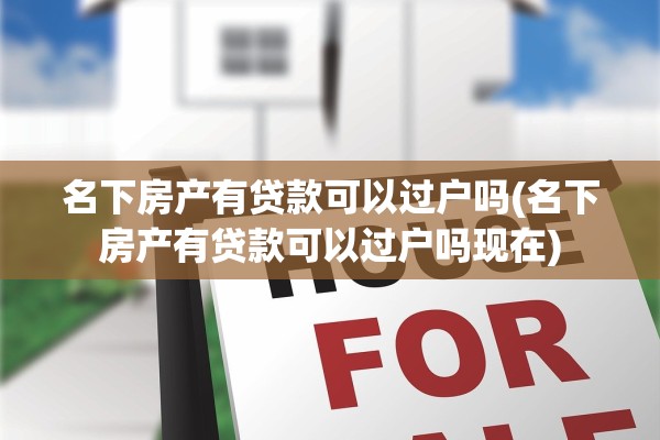 名下房产有贷款可以过户吗(名下房产有贷款可以过户吗现在)