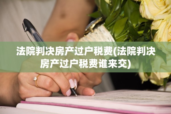法院判决房产过户税费(法院判决房产过户税费谁来交)