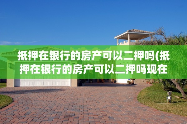 抵押在银行的房产可以二押吗(抵押在银行的房产可以二押吗现在)
