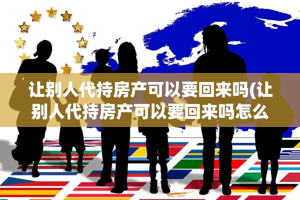 让别人代持房产可以要回来吗(让别人代持房产可以要回来吗怎么办)
