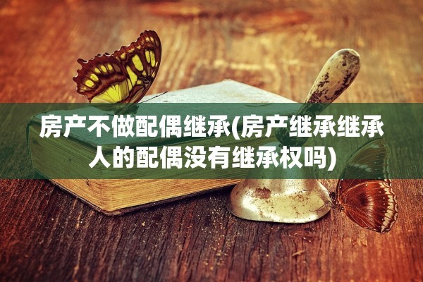 房产不做配偶继承(房产继承继承人的配偶没有继承权吗)
