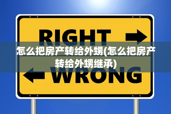 怎么把房产转给外甥(怎么把房产转给外甥继承)