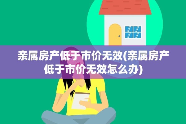 亲属房产低于市价无效(亲属房产低于市价无效怎么办)