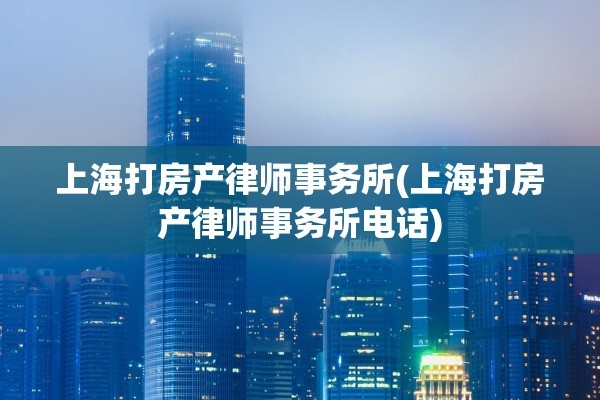 上海打房产律师事务所(上海打房产律师事务所电话)