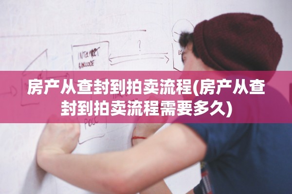 房产从查封到拍卖流程(房产从查封到拍卖流程需要多久)