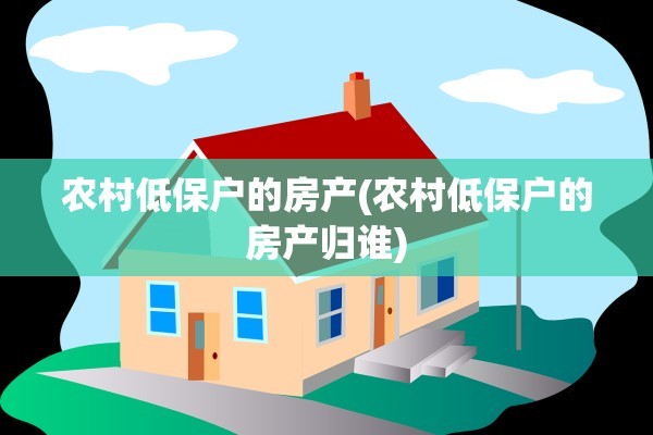 农村低保户的房产(农村低保户的房产归谁)