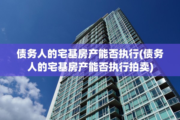 债务人的宅基房产能否执行(债务人的宅基房产能否执行拍卖)