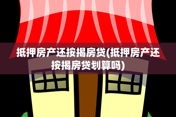 抵押房产还按揭房贷(抵押房产还按揭房贷划算吗)
