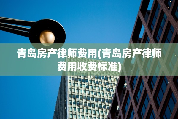 青岛房产律师费用(青岛房产律师费用收费标准)