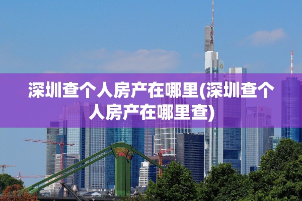 深圳查个人房产在哪里(深圳查个人房产在哪里查)
